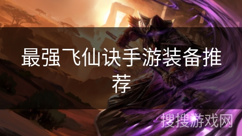 最强飞仙诀手游装备推荐 最强飞仙诀手游装备推荐