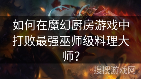 如何在魔幻厨房游戏中打败最强巫师级料理大师? 如何在魔幻厨房游戏中打败最强巫师级料理大师?