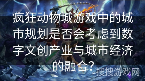 疯狂动物城游戏中的城市规划是否会考虑到数字文创产业与城市经济的融合？