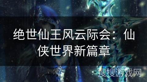 绝世仙王风云际会:仙侠世界新篇章 绝世仙王风云际会:仙侠世界新篇章
