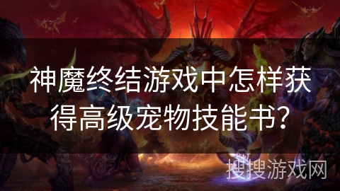 神魔终结游戏中怎样获得高级宠物技能书？