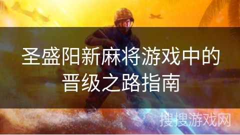 圣盛阳新麻将游戏中的晋级之路指南 圣盛阳新麻将游戏中的晋级之路指南