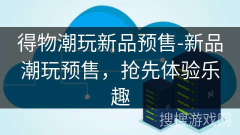 得物潮玩新品预售-新品潮玩预售,抢先体验乐趣 得物潮玩新品预售-新品潮玩预售,抢先体验乐趣