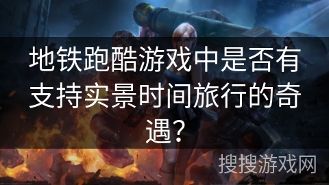 地铁跑酷游戏中是否有支持实景时间旅行的奇遇？