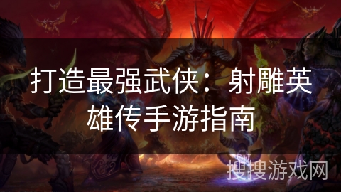 打造最强武侠:射雕英雄传手游指南 打造最强武侠:射雕英雄传手游指南