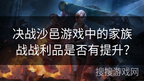 决战沙邑游戏中的家族战战利品是否有提升? 决战沙邑游戏中的家族战战利品是否有提升?