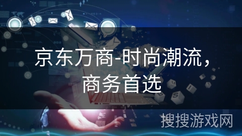 京东万商-时尚潮流,商务首选 京东万商-时尚潮流,商务首选