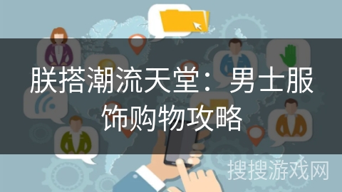 朕搭潮流天堂：男士服饰购物攻略
