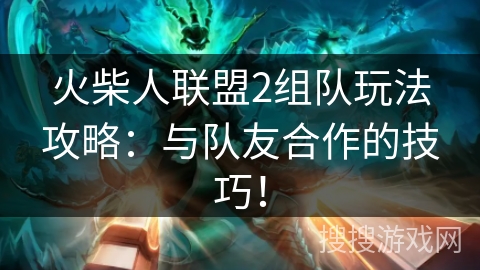 火柴人联盟2组队玩法攻略:与队友合作的技巧! 火柴人联盟2组队玩法攻略:与队友合作的技巧!