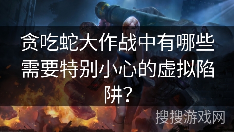 贪吃蛇大作战中有哪些需要特别小心的虚拟陷阱? 贪吃蛇大作战中有哪些需要特别小心的虚拟陷阱?