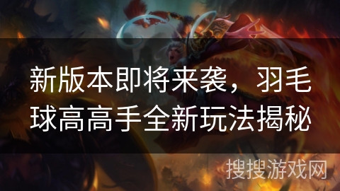 新版本即将来袭，羽毛球高高手全新玩法揭秘