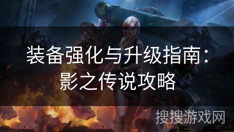 装备强化与升级指南:影之传说攻略 装备强化与升级指南:影之传说攻略