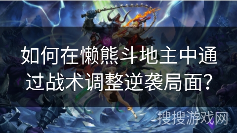 如何在懒熊斗地主中通过战术调整逆袭局面？