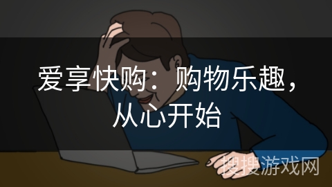 爱享快购:购物乐趣,从心开始 爱享快购:购物乐趣,从心开始