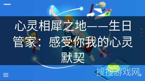心灵相犀之地——生日管家:感受你我的心灵默契 心灵相犀之地——生日管家:感受你我的心灵默契