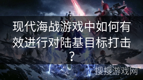 现代海战游戏中如何有效进行对陆基目标打击？