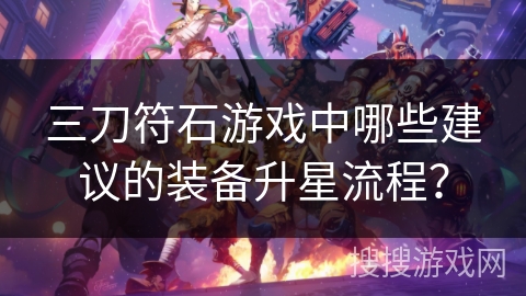 三刀符石游戏中哪些建议的装备升星流程？