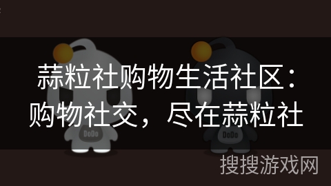 蒜粒社购物生活社区：购物社交，尽在蒜粒社