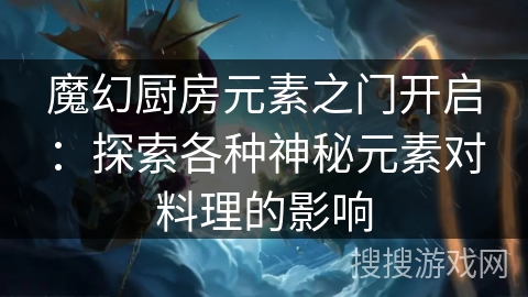 魔幻厨房元素之门开启:探索各种神秘元素对料理的影响 魔幻厨房元素之门开启:探索各种神秘元素对料理的影响