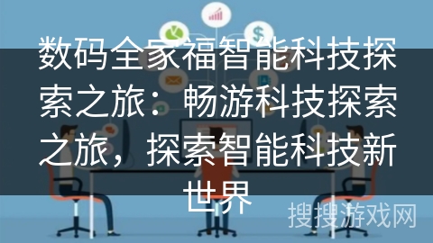 数码全家福智能科技探索之旅:畅游科技探索之旅,探索智能科技新世界 数码全家福智能科技探索之旅:畅游科技探索之旅,探索智能科技新世界