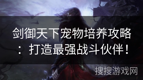 剑御天下宠物培养攻略：打造最强战斗伙伴！