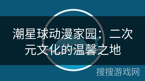 潮星球动漫家园:二次元文化的温馨之地 潮星球动漫家园:二次元文化的温馨之地