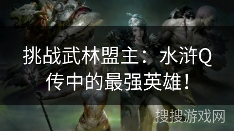 挑战武林盟主：水浒Q传中的最强英雄！