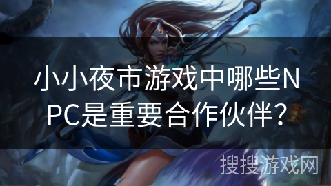 小小夜市游戏中哪些NPC是重要合作伙伴？