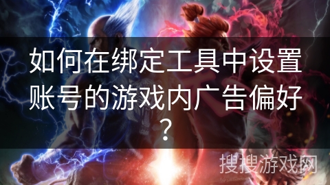 如何在绑定工具中设置账号的游戏内广告偏好？