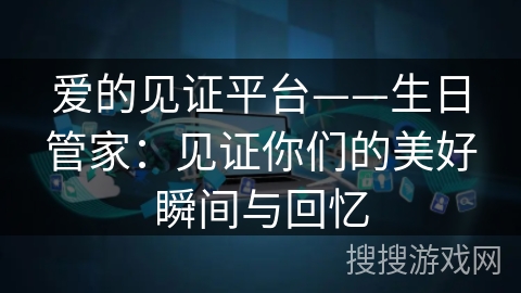 爱的见证平台——生日管家:见证你们的美好瞬间与回忆 爱的见证平台——生日管家:见证你们的美好瞬间与回忆