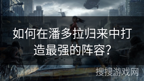 如何在潘多拉归来中打造最强的阵容？
