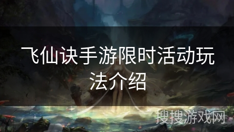 飞仙诀手游限时活动玩法介绍 飞仙诀手游限时活动玩法介绍