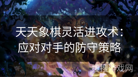 天天象棋灵活进攻术:应对对手的防守策略 天天象棋灵活进攻术:应对对手的防守策略
