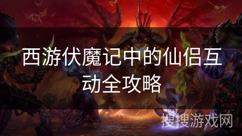 西游伏魔记中的仙侣互动全攻略 西游伏魔记中的仙侣互动全攻略
