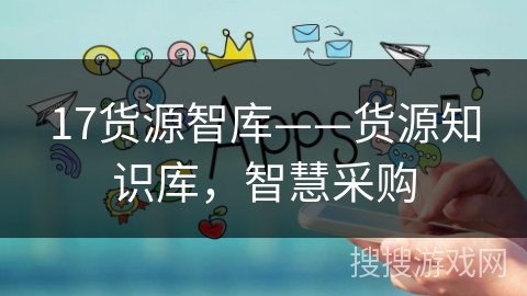 17货源智库——货源知识库,智慧采购 17货源智库——货源知识库,智慧采购