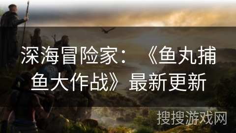 深海冒险家:《鱼丸捕鱼大作战》最新更新 深海冒险家:《鱼丸捕鱼大作战》最新更新