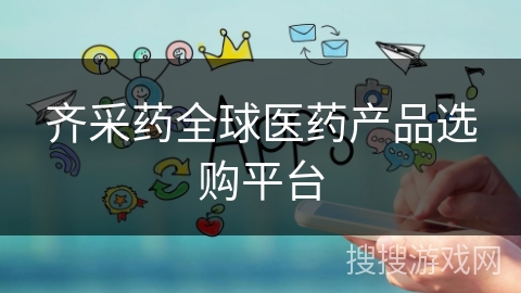 齐采药全球医药产品选购平台