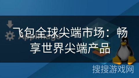 飞包全球尖端市场:畅享世界尖端产品 飞包全球尖端市场:畅享世界尖端产品