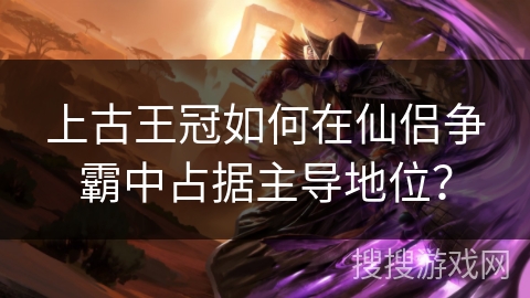 上古王冠如何在仙侣争霸中占据主导地位? 上古王冠如何在仙侣争霸中占据主导地位?