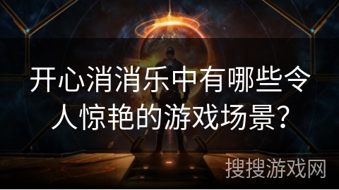 开心消消乐中有哪些令人惊艳的游戏场景? 开心消消乐中有哪些令人惊艳的游戏场景?