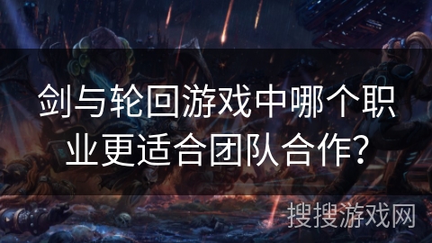 剑与轮回游戏中哪个职业更适合团队合作? 剑与轮回游戏中哪个职业更适合团队合作?