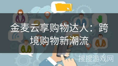 金麦云享购物达人:跨境购物新潮流 金麦云享购物达人:跨境购物新潮流