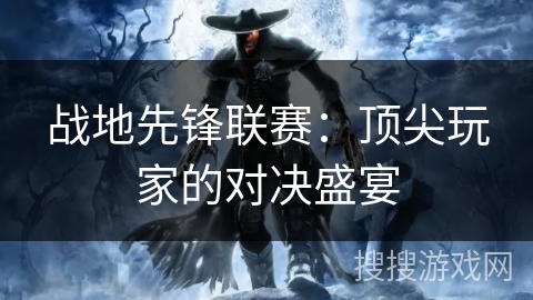 战地先锋联赛:顶尖玩家的对决盛宴 战地先锋联赛:顶尖玩家的对决盛宴