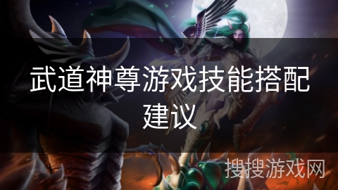武道神尊游戏技能搭配建议 武道神尊游戏技能搭配建议
