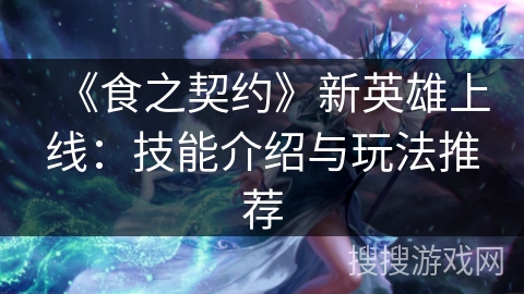 《食之契约》新英雄上线:技能介绍与玩法推荐 《食之契约》新英雄上线:技能介绍与玩法推荐