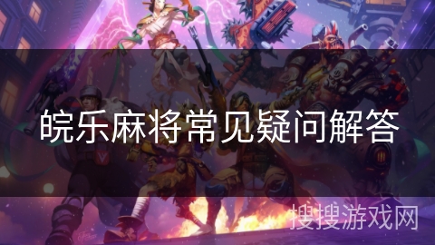 皖乐麻将常见疑问解答 皖乐麻将常见疑问解答