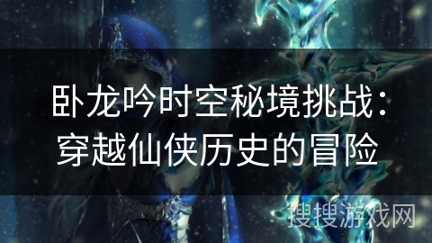 卧龙吟时空秘境挑战：穿越仙侠历史的冒险