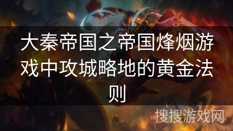 大秦帝国之帝国烽烟游戏中攻城略地的黄金法则 大秦帝国之帝国烽烟游戏中攻城略地的黄金法则