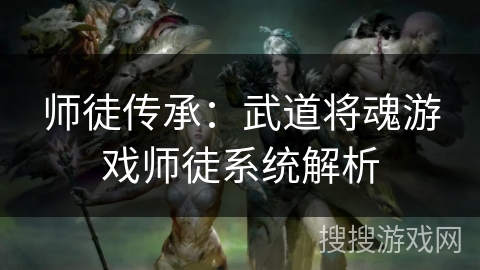 师徒传承:武道将魂游戏师徒系统解析 师徒传承:武道将魂游戏师徒系统解析