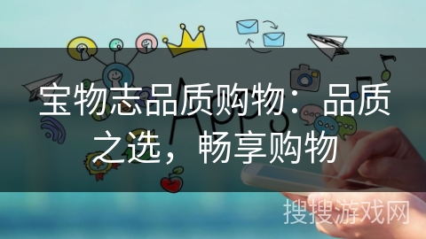 宝物志品质购物:品质之选,畅享购物 宝物志品质购物:品质之选,畅享购物